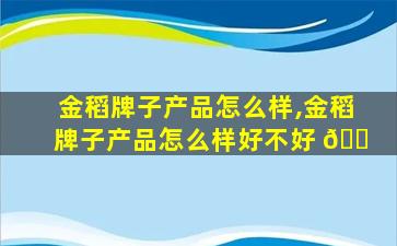金稻牌子产品怎么样,金稻牌子产品怎么样好不好 🐠